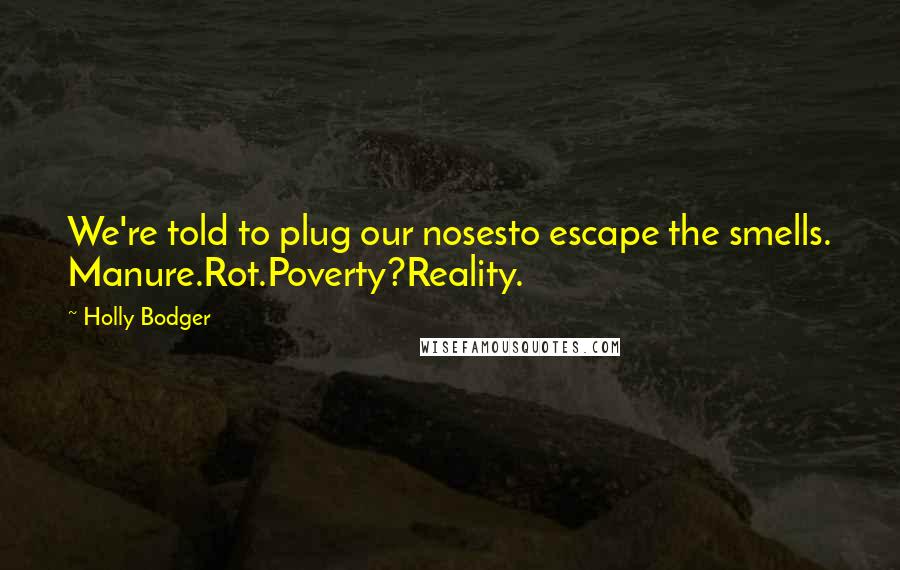 Holly Bodger quotes: We're told to plug our nosesto escape the smells. Manure.Rot.Poverty?Reality.