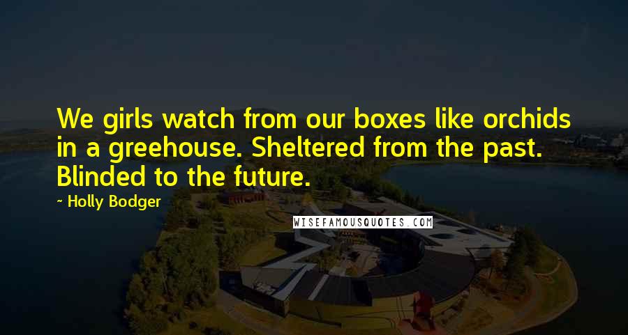 Holly Bodger quotes: We girls watch from our boxes like orchids in a greehouse. Sheltered from the past. Blinded to the future.