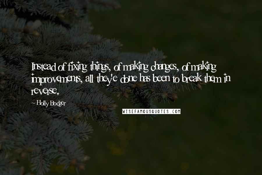 Holly Bodger quotes: Instead of fixing things, of making changes, of making improvements, all they'e done has been to break them in reverse.