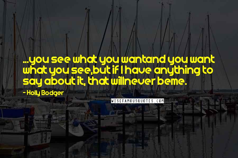 Holly Bodger quotes: ...you see what you wantand you want what you see,but if I have anything to say about it, that willnever beme. Holly Bodger quotes: ...you see what you wantand you want what you see,but if I have anything to say about it, that willnever beme.