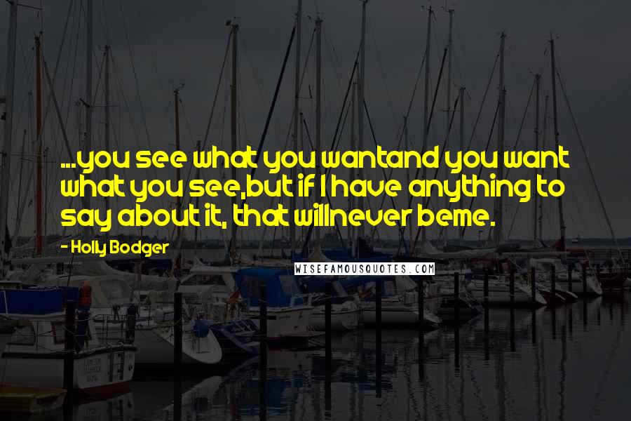 Holly Bodger quotes: ...you see what you wantand you want what you see,but if I have anything to say about it, that willnever beme.