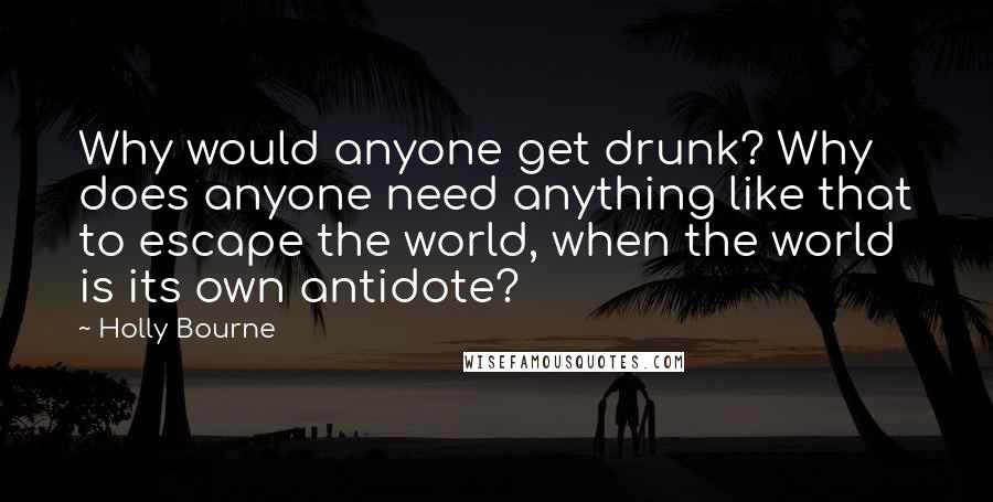 Holly Bourne quotes: Why would anyone get drunk? Why does anyone need anything like that to escape the world, when the world is its own antidote?