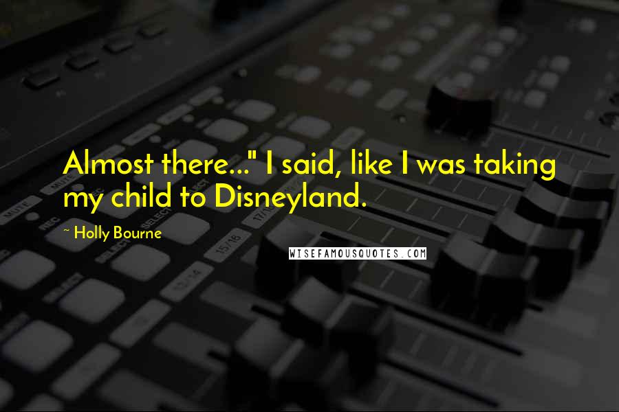 Holly Bourne quotes: Almost there..." I said, like I was taking my child to Disneyland.