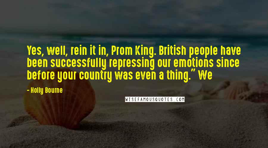 Holly Bourne quotes: Yes, well, rein it in, Prom King. British people have been successfully repressing our emotions since before your country was even a thing." We