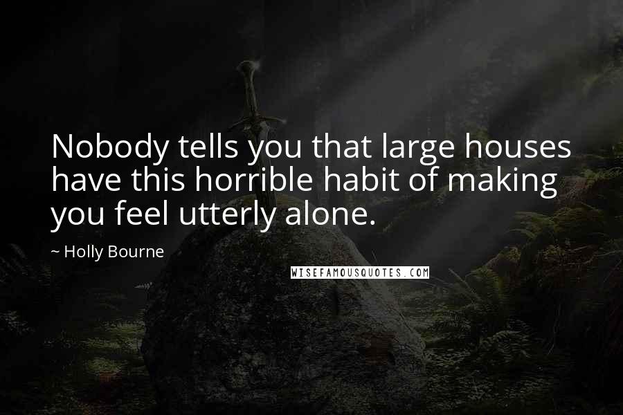 Holly Bourne quotes: Nobody tells you that large houses have this horrible habit of making you feel utterly alone.