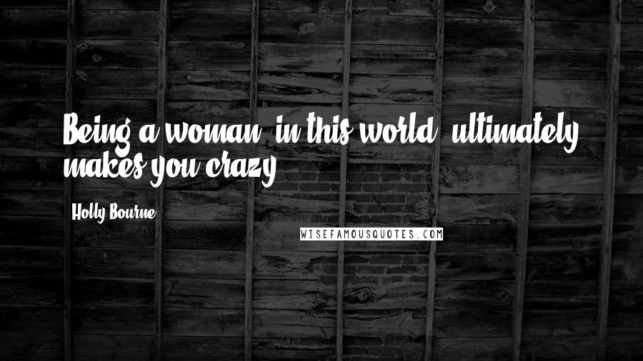 Holly Bourne quotes: Being a woman, in this world, ultimately makes you crazy.