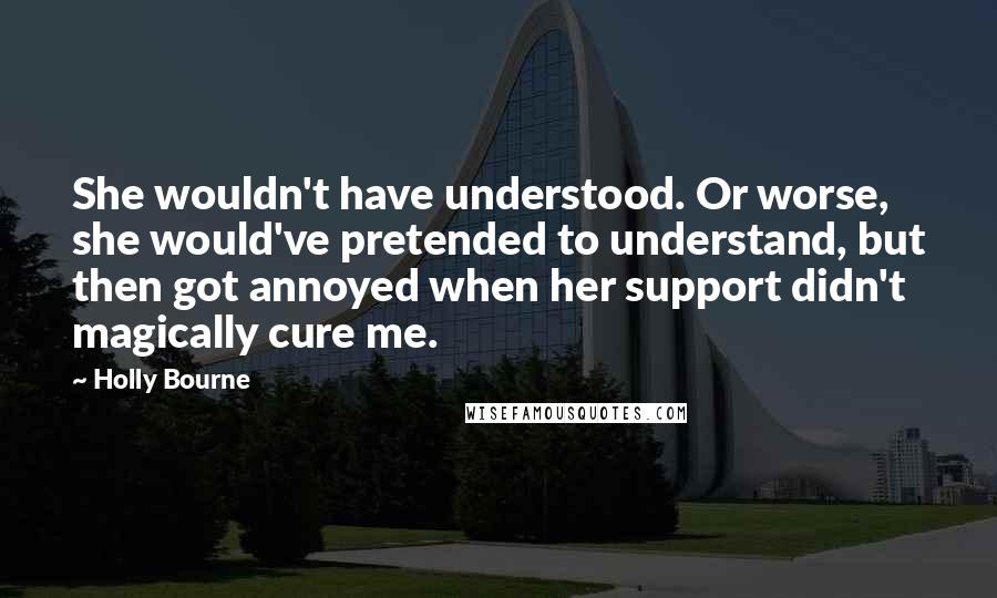 Holly Bourne quotes: She wouldn't have understood. Or worse, she would've pretended to understand, but then got annoyed when her support didn't magically cure me.