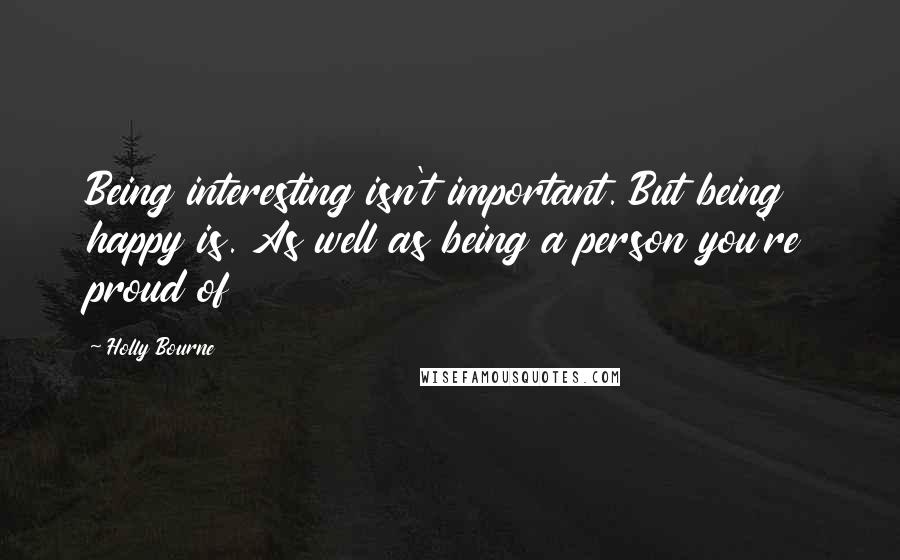 Holly Bourne quotes: Being interesting isn't important. But being happy is. As well as being a person you're proud of