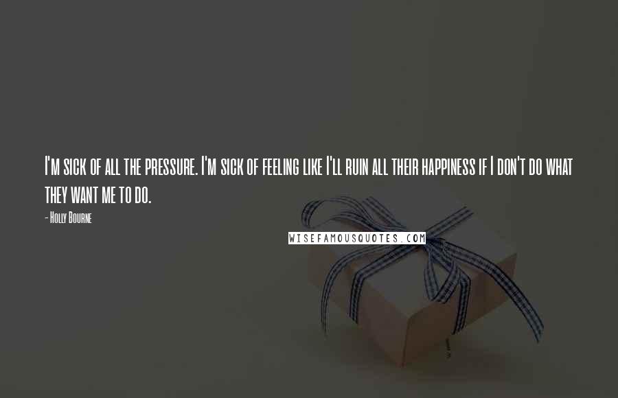 Holly Bourne quotes: I'm sick of all the pressure. I'm sick of feeling like I'll ruin all their happiness if I don't do what they want me to do.