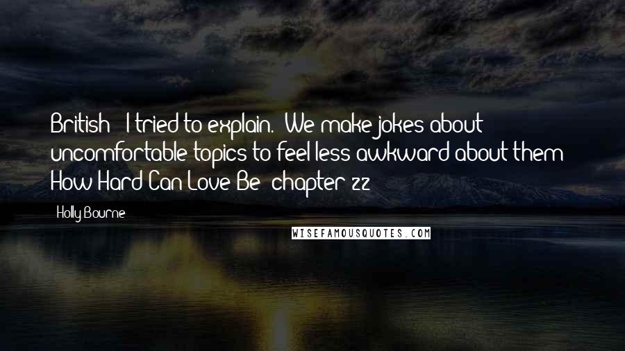 Holly Bourne quotes: British?" I tried to explain. "We make jokes about uncomfortable topics to feel less awkward about them?" How Hard Can Love Be? chapter 22