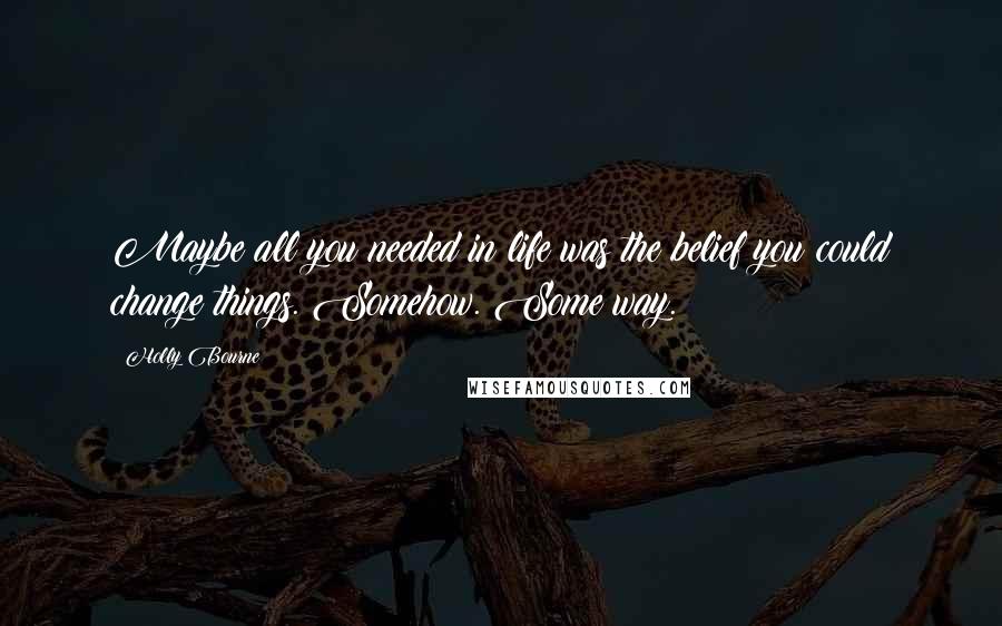 Holly Bourne quotes: Maybe all you needed in life was the belief you could change things. Somehow. Some way.