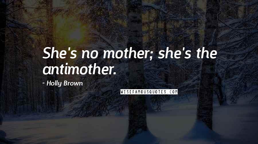 Holly Brown quotes: She's no mother; she's the antimother.