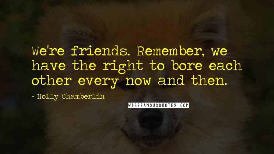 Holly Chamberlin quotes: We're friends. Remember, we have the right to bore each other every now and then.