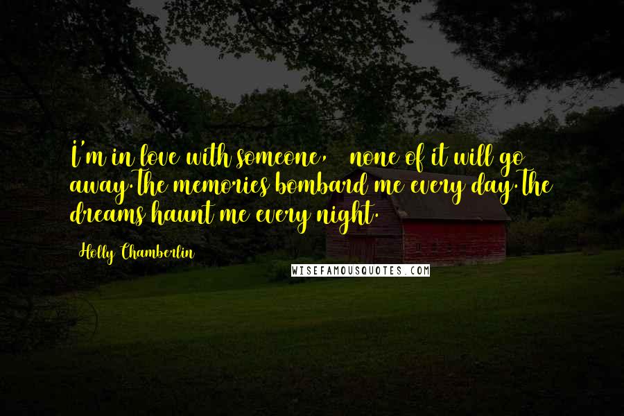 Holly Chamberlin quotes: I'm in love with someone, & none of it will go away.The memories bombard me every day.The dreams haunt me every night.