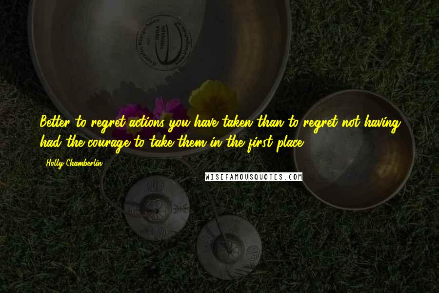 Holly Chamberlin quotes: Better to regret actions you have taken than to regret not having had the courage to take them in the first place. Holly Chamberlin quotes: Better to regret actions you have taken than to regret not having had the courage to take them in the first place.
