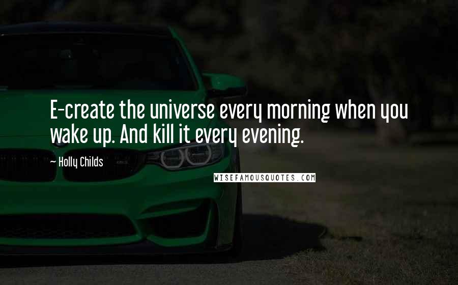 Holly Childs quotes: E-create the universe every morning when you wake up. And kill it every evening.