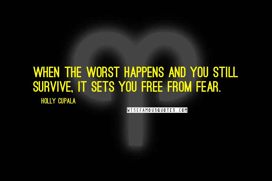 Holly Cupala quotes: When the worst happens and you still survive, it sets you free from fear.