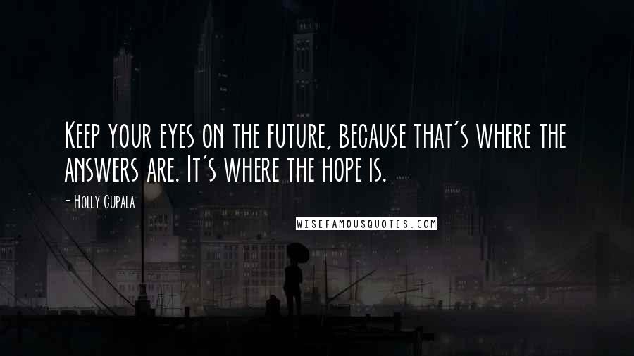 Holly Cupala quotes: Keep your eyes on the future, because that's where the answers are. It's where the hope is.