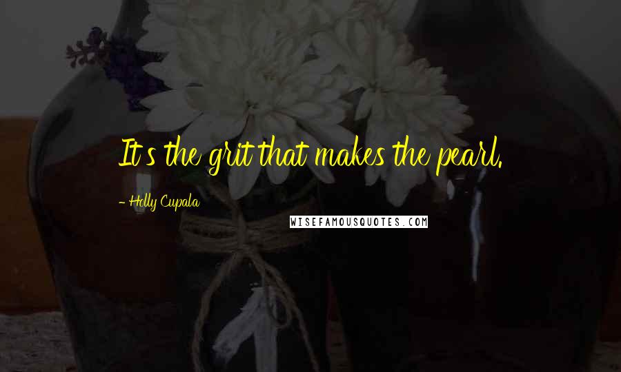 Holly Cupala quotes: It's the grit that makes the pearl.