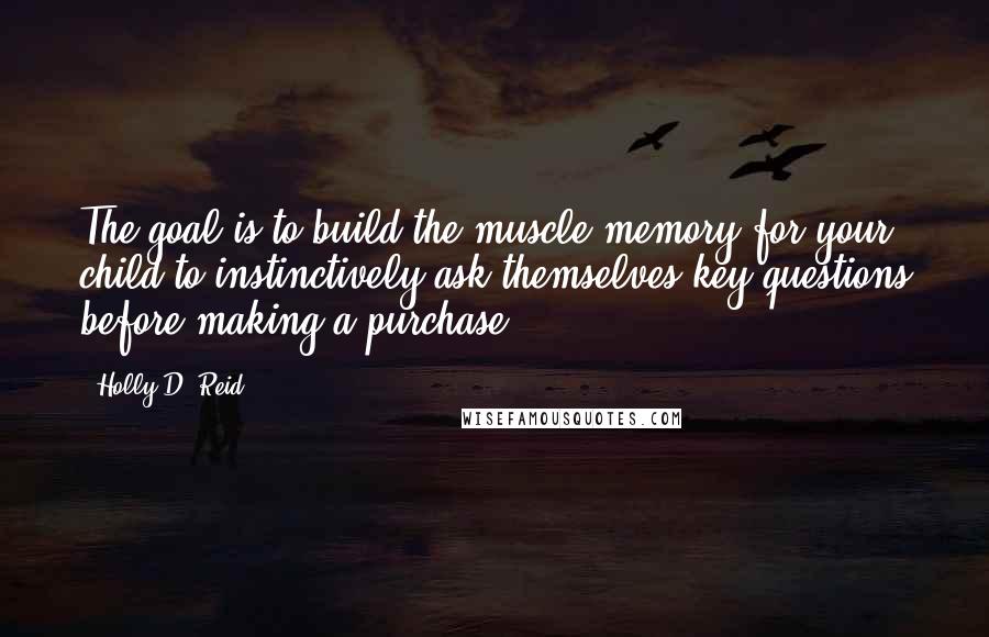 Holly D. Reid quotes: The goal is to build the muscle memory for your child to instinctively ask themselves key questions before making a purchase.