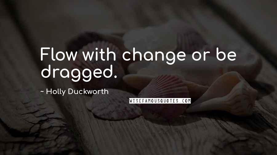 Holly Duckworth quotes: Flow with change or be dragged. Holly Duckworth quotes: Flow with change or be dragged.