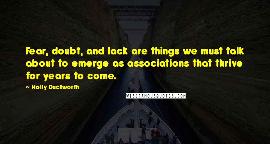 Holly Duckworth quotes: Fear, doubt, and lack are things we must talk about to emerge as associations that thrive for years to come.