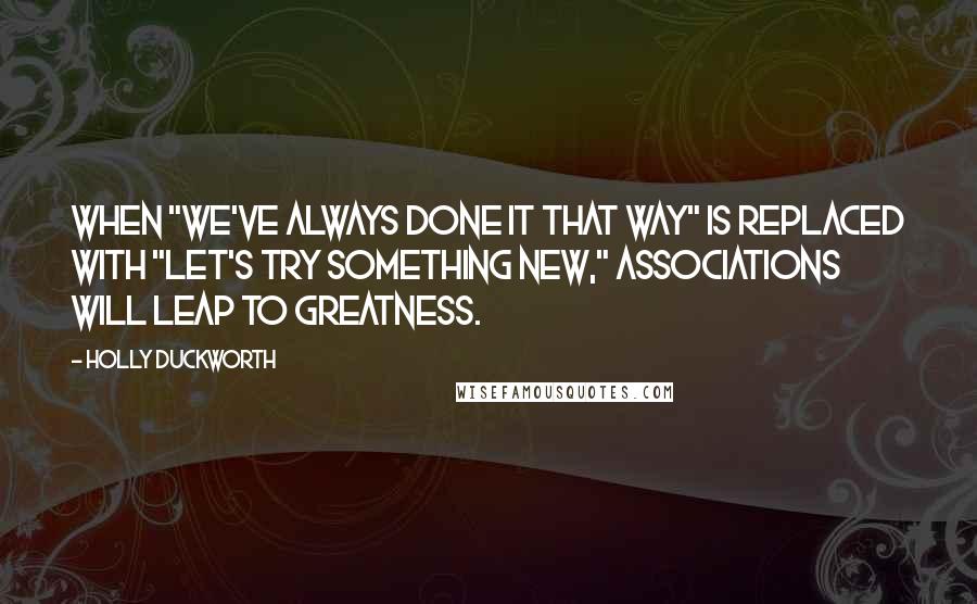 Holly Duckworth quotes: When "We've always done it that way" is replaced with "Let's try something new," associations will leap to greatness. Holly Duckworth quotes: When "We've always done it that way" is replaced with "Let's try something new," associations will leap to greatness.
