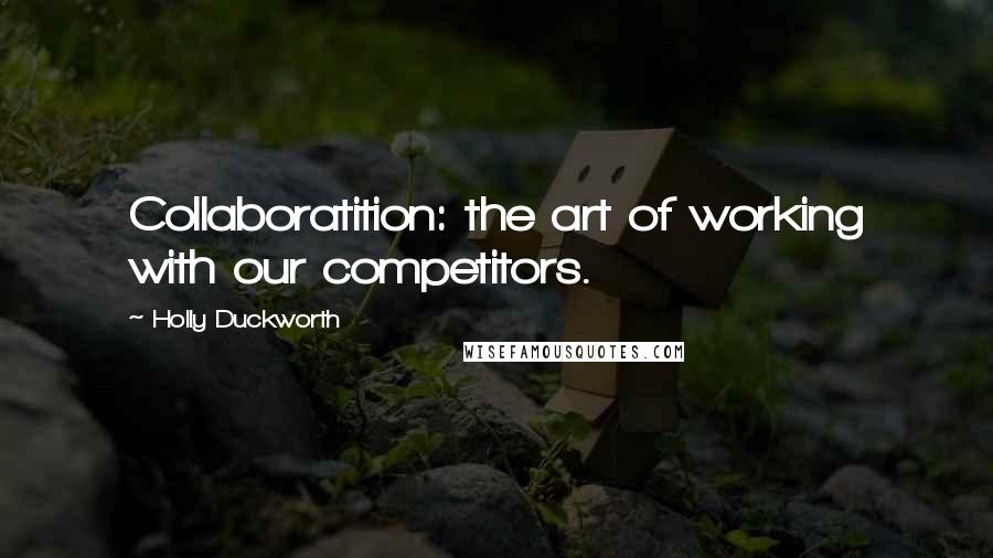 Holly Duckworth quotes: Collaboratition: the art of working with our competitors.
