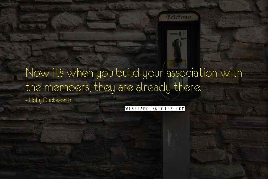 Holly Duckworth quotes: Now it's when you build your association with the members, they are already there.