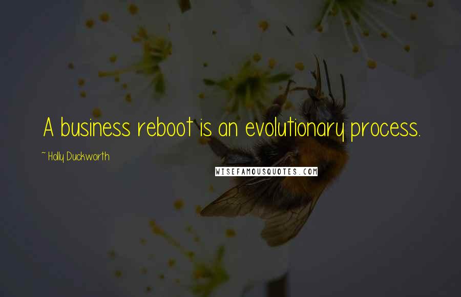 Holly Duckworth quotes: A business reboot is an evolutionary process. Holly Duckworth quotes: A business reboot is an evolutionary process.