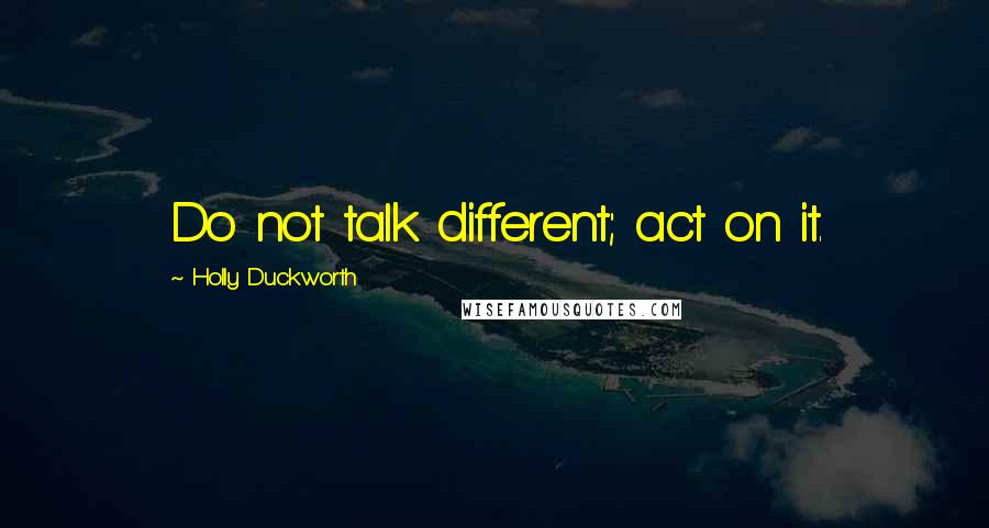 Holly Duckworth quotes: Do not talk different; act on it. Holly Duckworth quotes: Do not talk different; act on it.