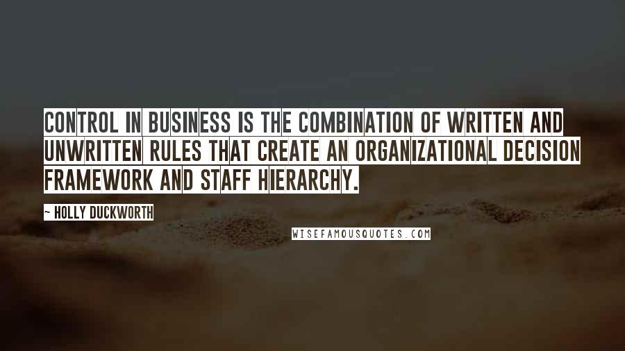 Holly Duckworth quotes: Control in business is the combination of written and unwritten rules that create an organizational decision framework and staff hierarchy. Holly Duckworth quotes: Control in business is the combination of written and unwritten rules that create an organizational decision framework and staff hierarchy.