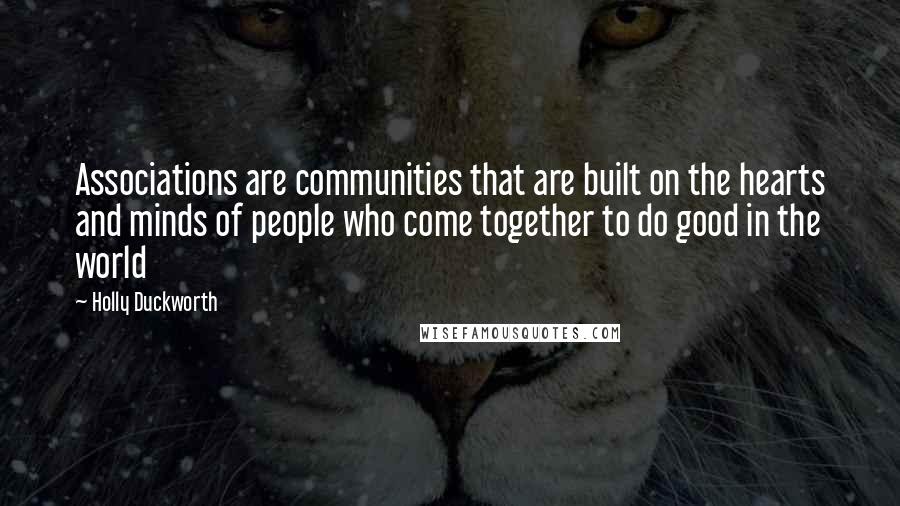 Holly Duckworth quotes: Associations are communities that are built on the hearts and minds of people who come together to do good in the world Holly Duckworth quotes: Associations are communities that are built on the hearts and minds of people who come together to do good in the world
