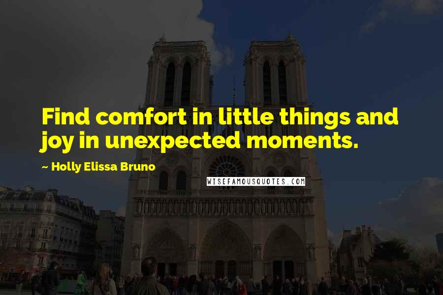 Holly Elissa Bruno quotes: Find comfort in little things and joy in unexpected moments.