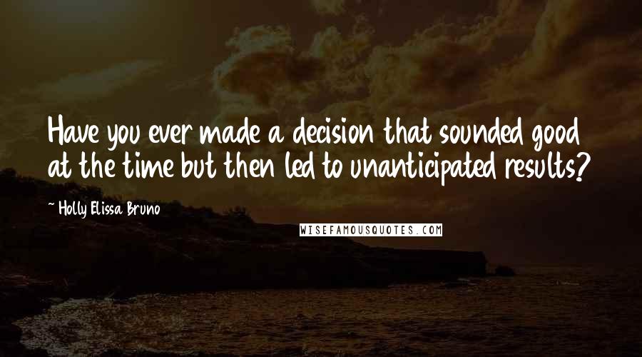 Holly Elissa Bruno quotes: Have you ever made a decision that sounded good at the time but then led to unanticipated results?