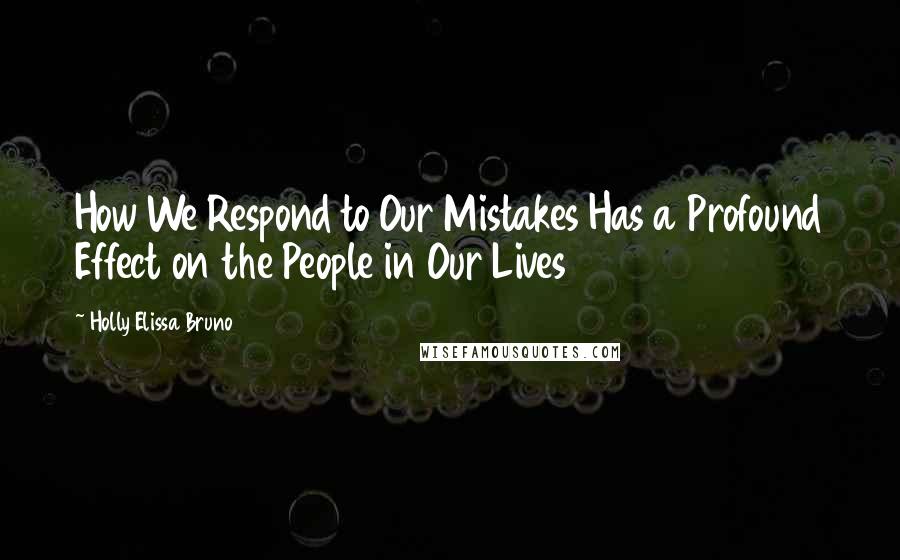 Holly Elissa Bruno quotes: How We Respond to Our Mistakes Has a Profound Effect on the People in Our Lives