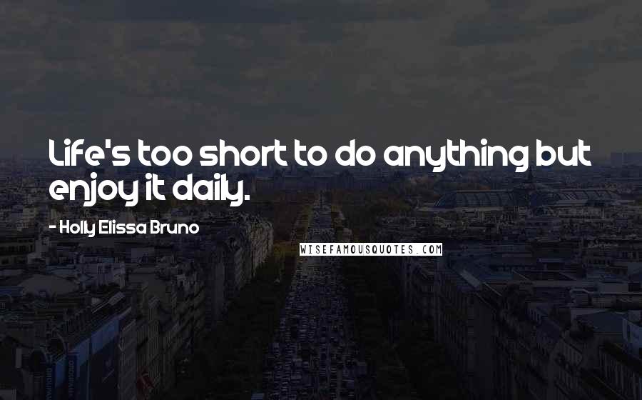 Holly Elissa Bruno quotes: Life's too short to do anything but enjoy it daily.