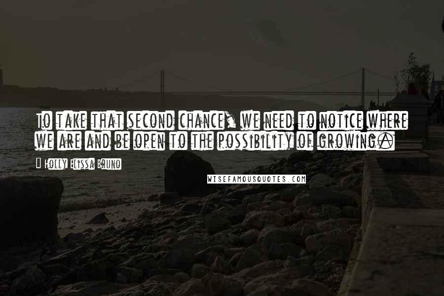 Holly Elissa Bruno quotes: To take that second chance, we need to notice where we are and be open to the possibility of growing.