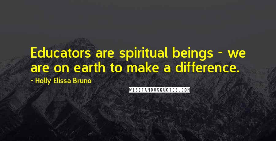 Holly Elissa Bruno quotes: Educators are spiritual beings - we are on earth to make a difference.