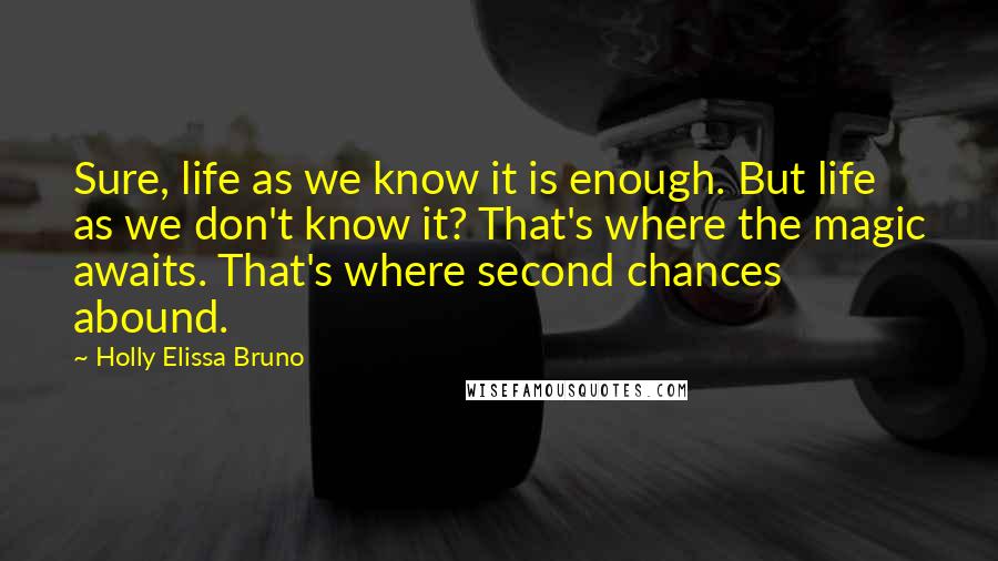 Holly Elissa Bruno quotes: Sure, life as we know it is enough. But life as we don't know it? That's where the magic awaits. That's where second chances abound.