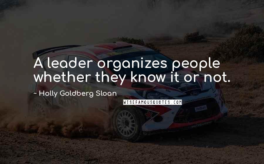 Holly Goldberg Sloan quotes: A leader organizes people whether they know it or not.