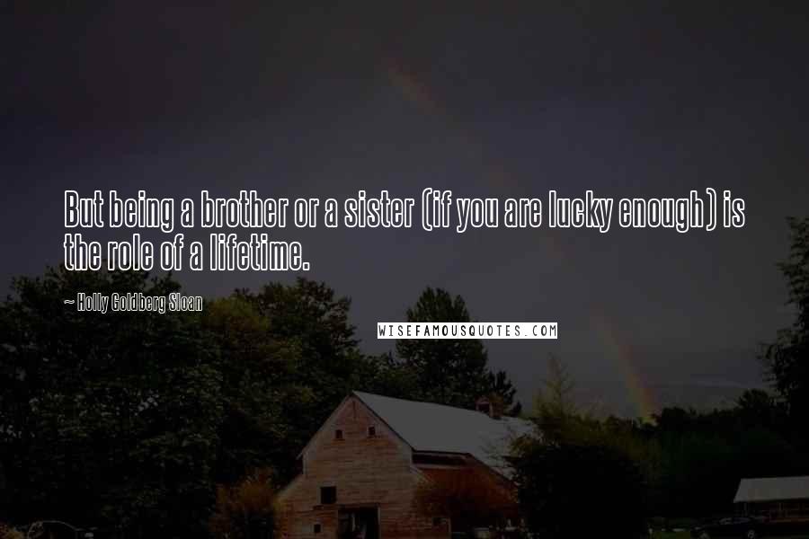 Holly Goldberg Sloan quotes: But being a brother or a sister (if you are lucky enough) is the role of a lifetime.