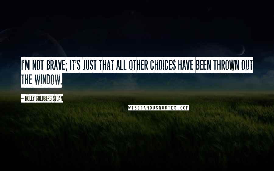 Holly Goldberg Sloan quotes: I'm not brave; it's just that all other choices have been thrown out the window.