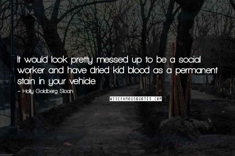 Holly Goldberg Sloan quotes: It would look pretty messed up to be a social worker and have dried kid blood as a permanent stain in your vehicle. Holly Goldberg Sloan quotes: It would look pretty messed up to be a social worker and have dried kid blood as a permanent stain in your vehicle.