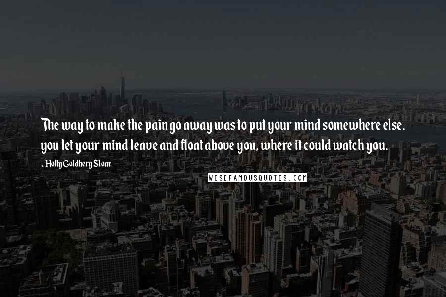 Holly Goldberg Sloan quotes: The way to make the pain go away was to put your mind somewhere else. you let your mind leave and float above you, where it could watch you.