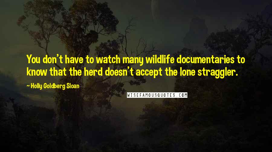 Holly Goldberg Sloan quotes: You don't have to watch many wildlife documentaries to know that the herd doesn't accept the lone straggler.