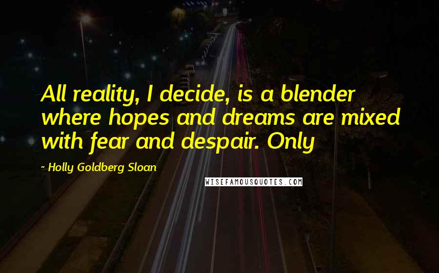 Holly Goldberg Sloan quotes: All reality, I decide, is a blender where hopes and dreams are mixed with fear and despair. Only
