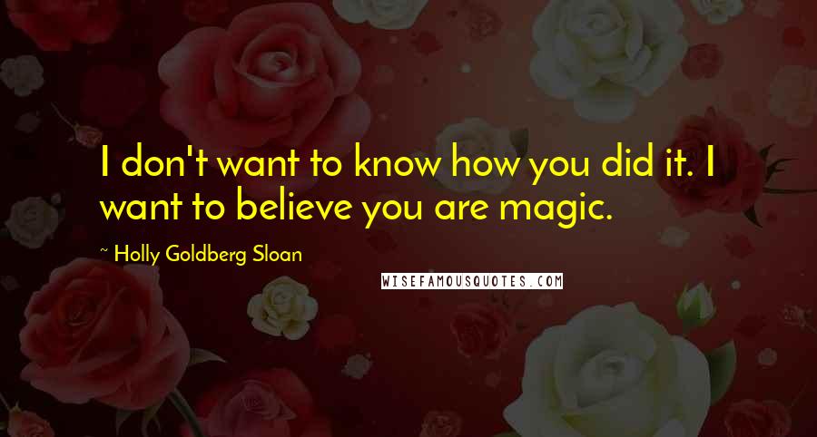 Holly Goldberg Sloan quotes: I don't want to know how you did it. I want to believe you are magic.