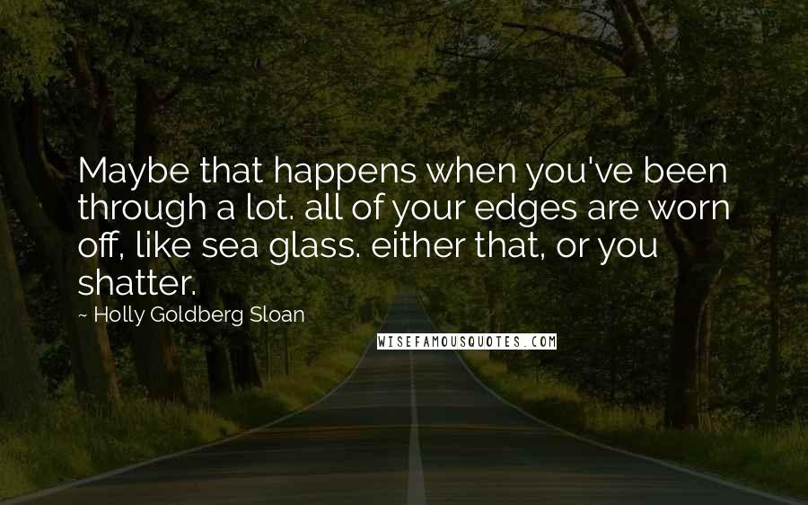 Holly Goldberg Sloan quotes: Maybe that happens when you've been through a lot. all of your edges are worn off, like sea glass. either that, or you shatter. Holly Goldberg Sloan quotes: Maybe that happens when you've been through a lot. all of your edges are worn off, like sea glass. either that, or you shatter.
