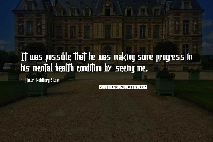 Holly Goldberg Sloan quotes: It was possible that he was making some progress in his mental health condition by seeing me.